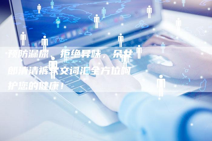 预防漏尿、拒绝异味,朵女郎清清裤软文词汇全方位呵护您的健康!-直编新闻自助发稿平台