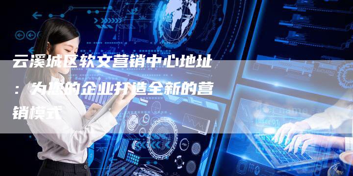 云溪城区软文营销中心地址:为您的企业打造全新的营销模式-直编新闻自助发稿平台