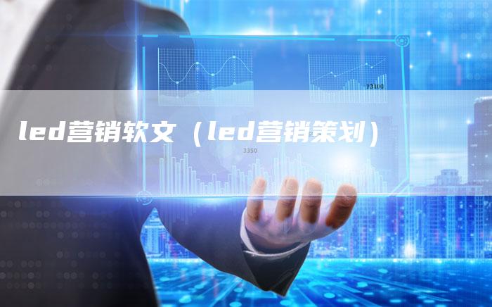 led营销软文(led营销策划)-直编新闻自助发稿平台