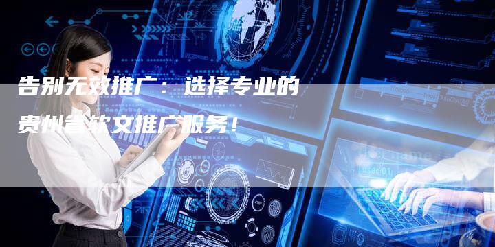 告别无效推广:选择专业的贵州省软文推广服务!-直编新闻自助发稿平台