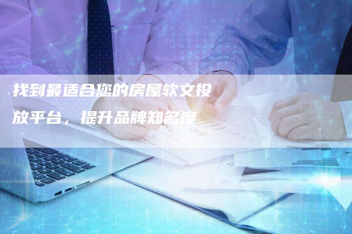 找到最适合您的房屋软文投放平台,提升品牌知名度-直编新闻自助发稿平台