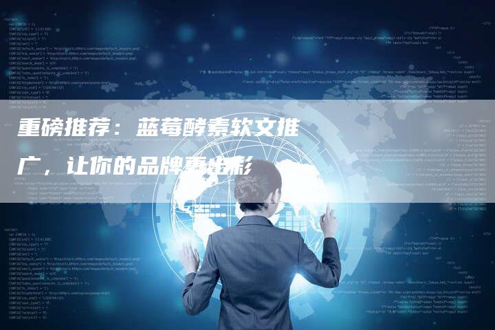 重磅推荐:蓝莓酵素软文推广,让你的品牌更出彩-直编新闻自助发稿平台