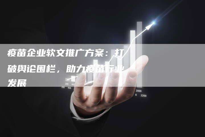 疫苗企业软文推广方案:打破舆论围栏,助力疫苗行业发展-直编新闻自助发稿平台