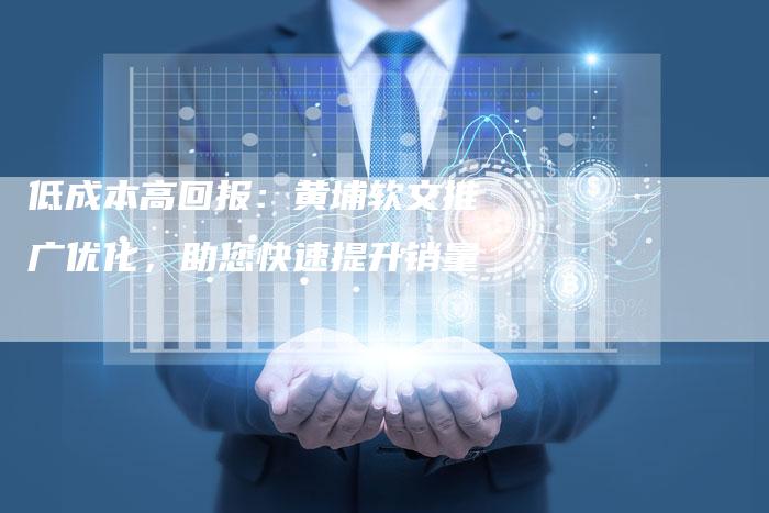 低成本高回报:黄埔软文推广优化,助您快速提升销量-直编新闻自助发稿平台