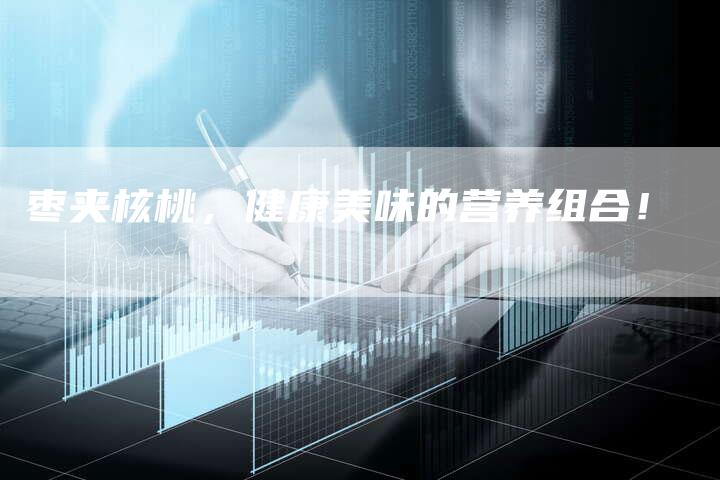 枣夹核桃,健康美味的营养组合!-直编新闻自助发稿平台