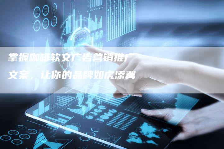 掌握咖啡软文广告营销推广文案,让你的品牌如虎添翼-直编新闻自助发稿平台