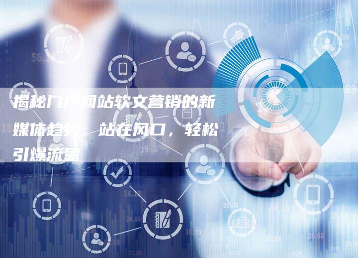 揭秘门户网站软文营销的新媒体趋势:站在风口,轻松引爆流量-直编新闻自助发稿平台