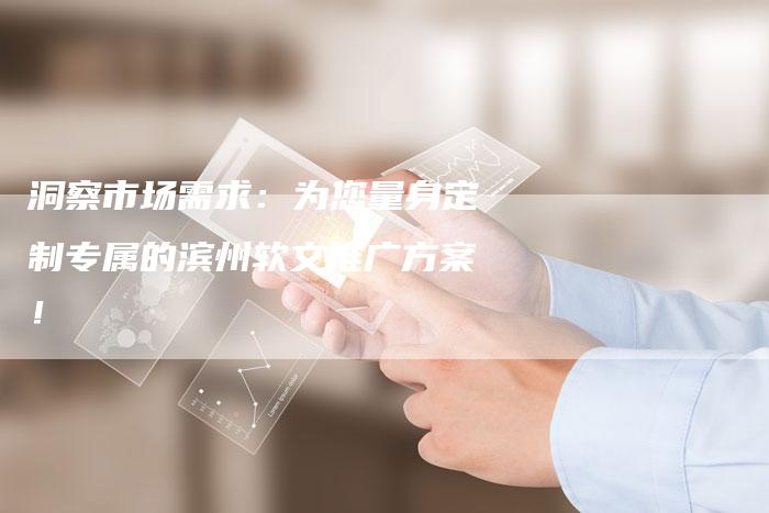洞察市场需求:为您量身定制专属的滨州软文推广方案!-直编新闻自助发稿平台