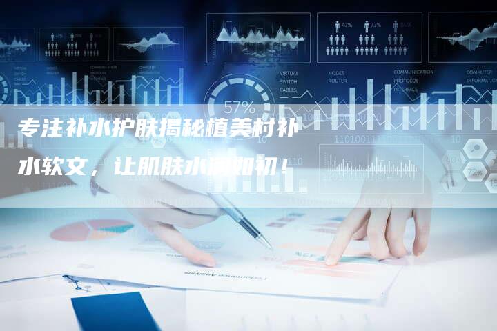 专注补水护肤揭秘植美村补水软文,让肌肤水润如初!-直编新闻自助发稿平台