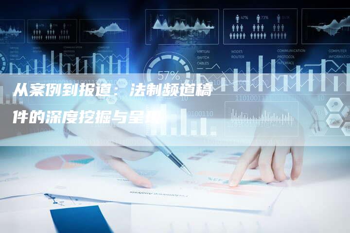 从案例到报道:法制频道稿件的深度挖掘与呈现-直编新闻自助发稿平台