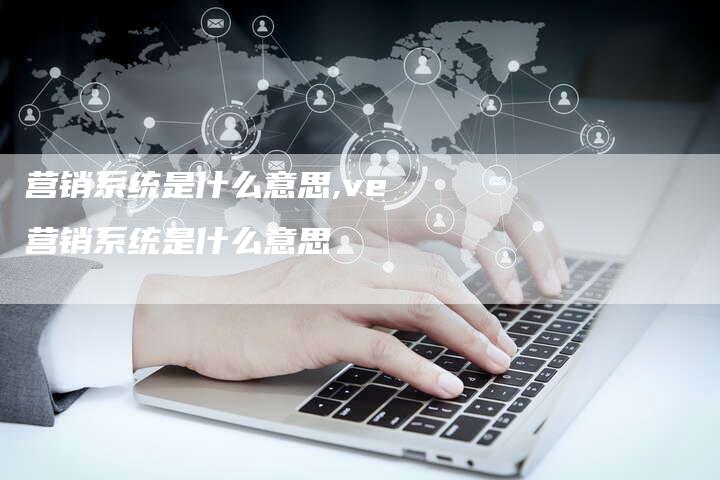 营销系统是什么意思,ve营销系统是什么意思-直编新闻自助发稿平台