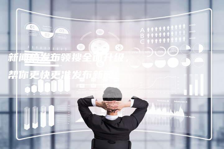 新闻稿发布领搜全面升级,帮你更快更准发布新闻-直编新闻自助发稿平台