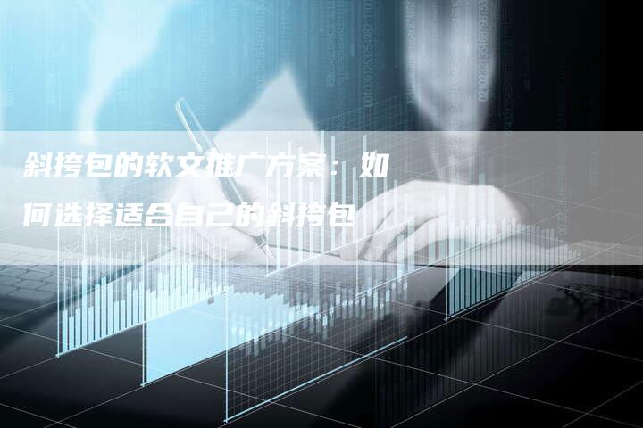 斜挎包的软文推广方案:如何选择适合自己的斜挎包-直编新闻自助发稿平台