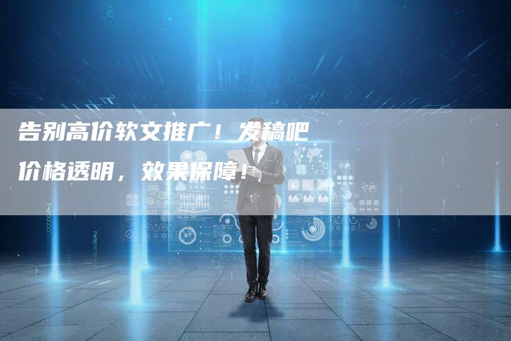 告别高价软文推广!发稿吧价格透明,效果保障!-直编新闻自助发稿平台