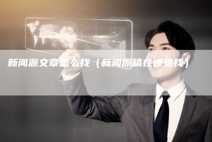 新闻源文章怎么找(新闻原稿在哪里找)-直编新闻自助发稿平台