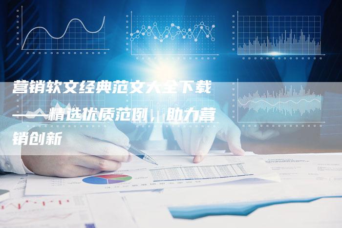 营销软文经典范文大全下载——精选优质范例,助力营销创新-直编新闻自助发稿平台