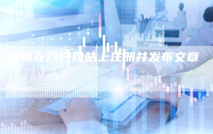如何在门户网站上注册并发布文章-直编新闻自助发稿平台
