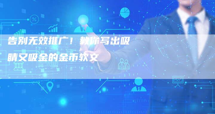 告别无效推广!教你写出吸睛又吸金的金币软文-直编新闻自助发稿平台