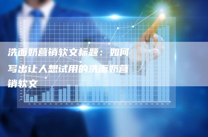 洗面奶营销软文标题:如何写出让人想试用的洗面奶营销软文-直编新闻自助发稿平台
