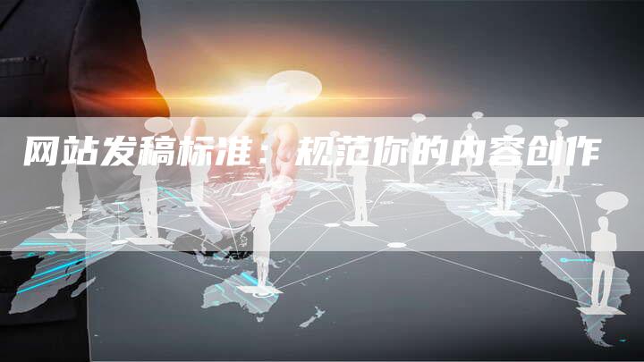 网站发稿标准:规范你的内容创作-直编新闻自助发稿平台