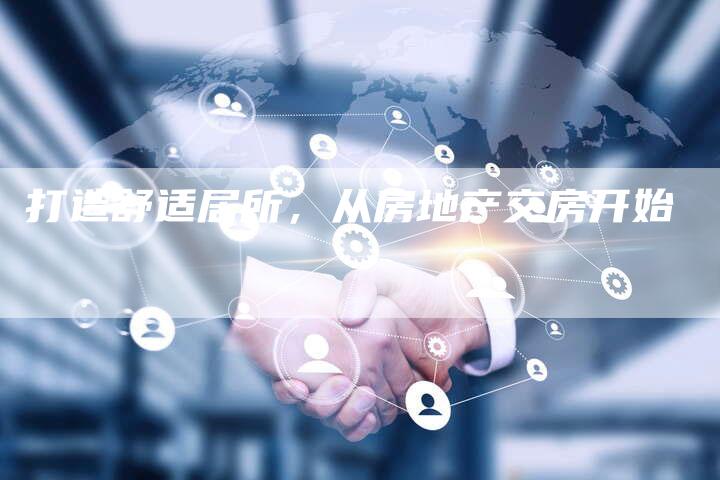 打造舒适居所,从房地产交房开始-直编新闻自助发稿平台