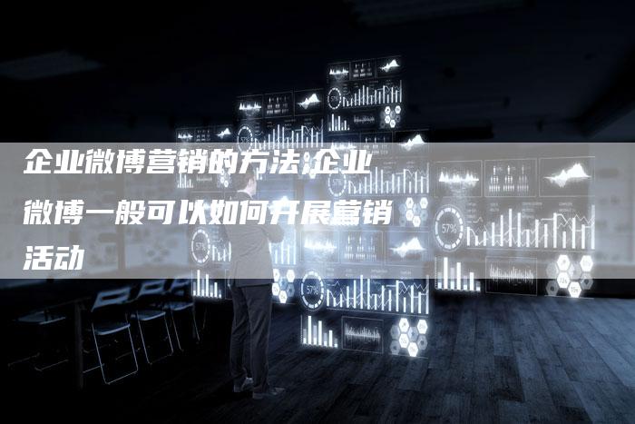 企业微博营销的方法,企业微博一般可以如何开展营销活动-直编新闻自助发稿平台