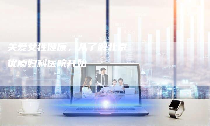 关爱女性健康,从了解北京优质妇科医院开始-直编新闻自助发稿平台