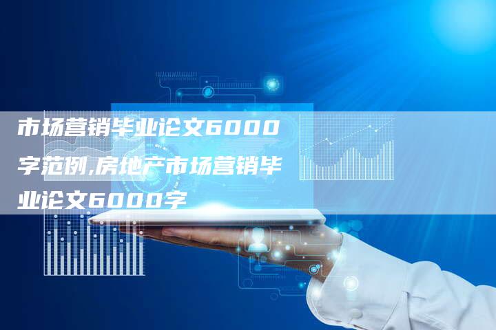 市场营销毕业论文6000字范例,房地产市场营销毕业论文6000字-直编新闻自助发稿平台