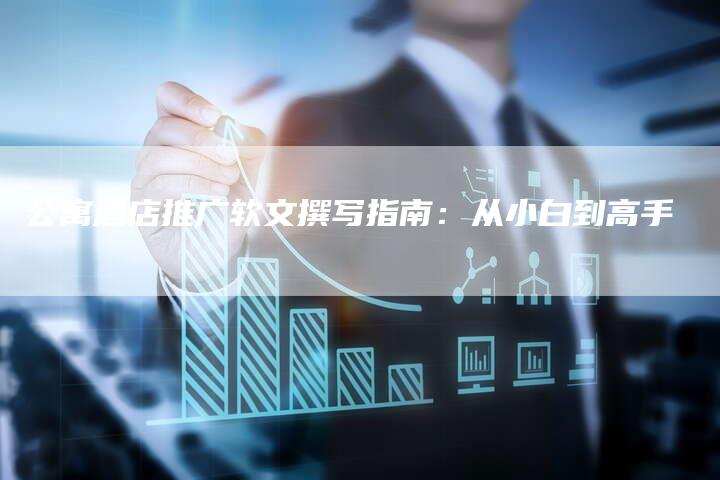 公寓酒店推广软文撰写指南:从小白到高手-直编新闻自助发稿平台