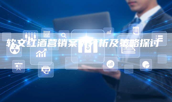 软文红酒营销案例分析及策略探讨-直编新闻自助发稿平台
