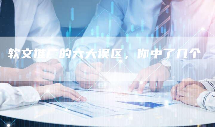 软文推广的六大误区,你中了几个-直编新闻自助发稿平台