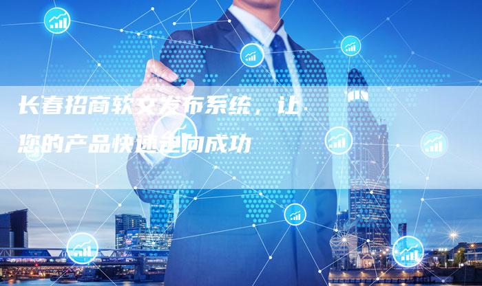 长春招商软文发布系统,让您的产品快速走向成功-直编新闻自助发稿平台