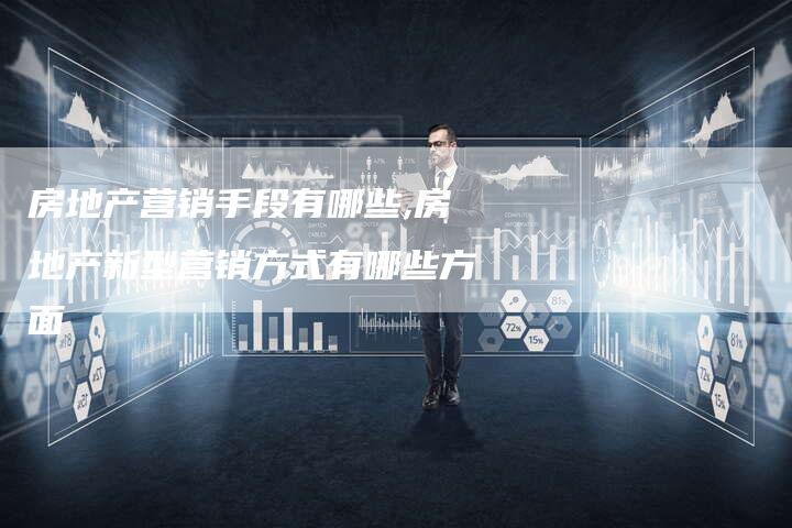 房地产营销手段有哪些,房地产新型营销方式有哪些方面-直编新闻自助发稿平台