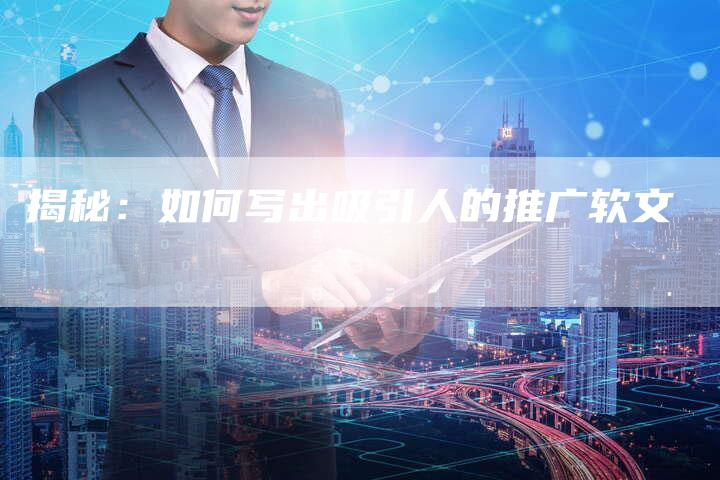 揭秘:如何写出吸引人的推广软文-直编新闻自助发稿平台