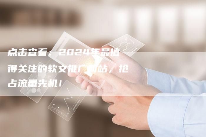 点击查看:2024年最值得关注的软文推广网站,抢占流量先机!-直编新闻自助发稿平台