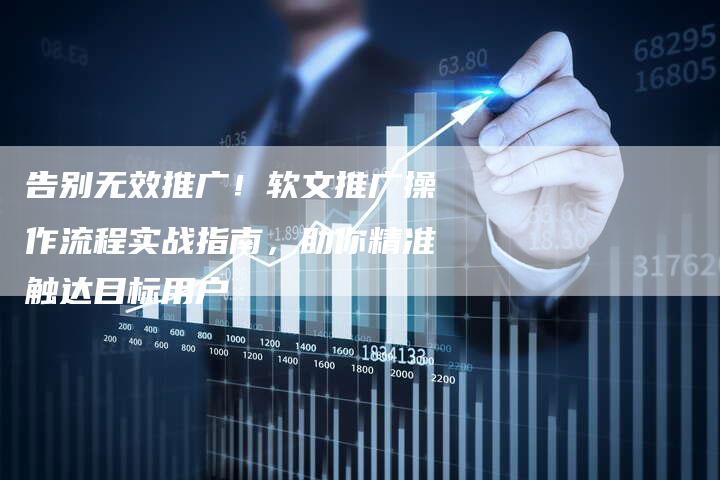 告别无效推广!软文推广操作流程实战指南,助你精准触达目标用户-直编新闻自助发稿平台