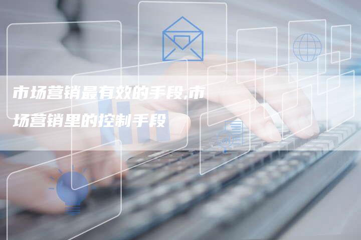 市场营销最有效的手段,市场营销里的控制手段-直编新闻自助发稿平台