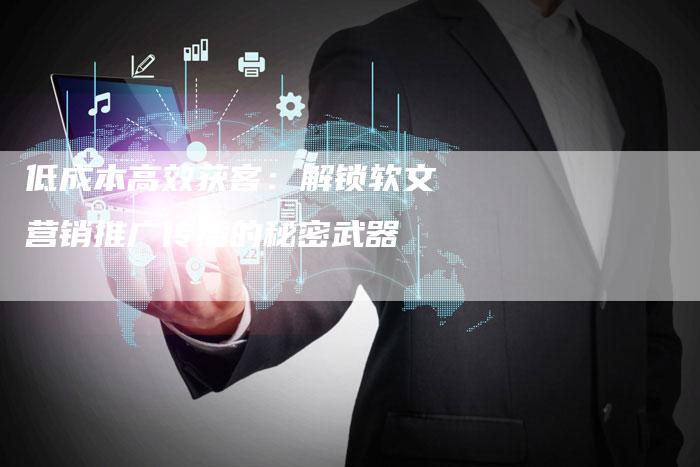 低成本高效获客:解锁软文营销推广传播的秘密武器-直编新闻自助发稿平台