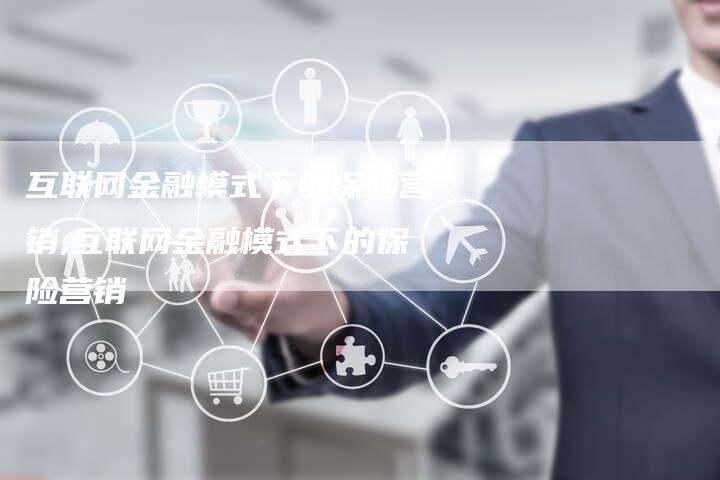 互联网金融模式下的保险营销,互联网金融模式下的保险营销-直编新闻自助发稿平台