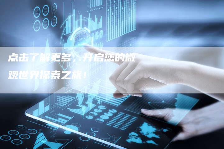 点击了解更多,开启您的微观世界探索之旅!-直编新闻自助发稿平台