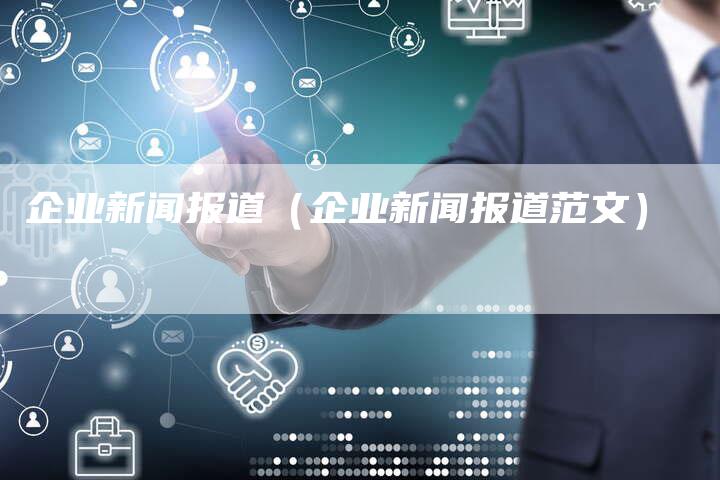 企业新闻报道(企业新闻报道范文)-直编新闻自助发稿平台
