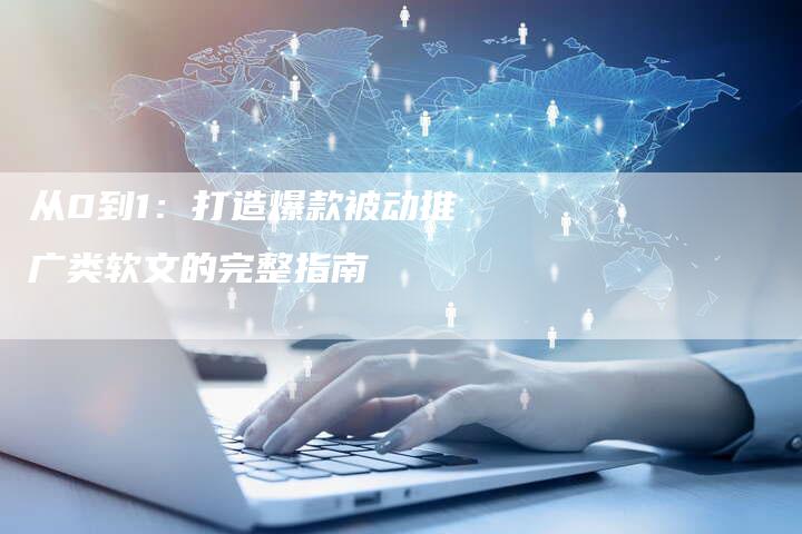 从0到1:打造爆款被动推广类软文的完整指南-直编新闻自助发稿平台