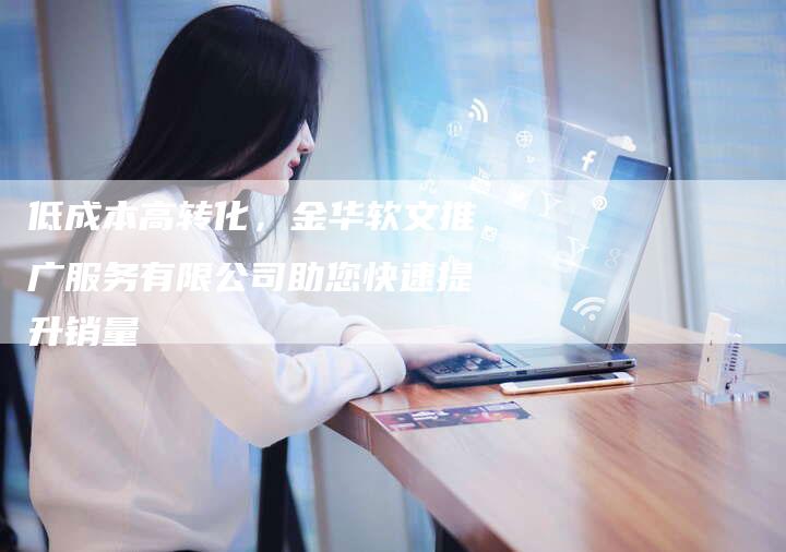 低成本高转化,金华软文推广服务有限公司助您快速提升销量-直编新闻自助发稿平台
