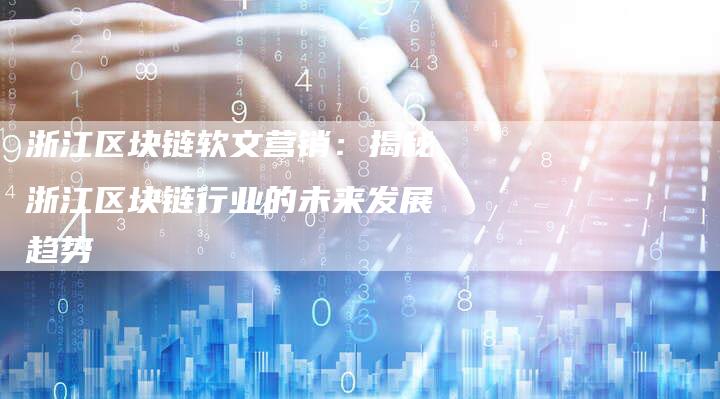 浙江区块链软文营销:揭秘浙江区块链行业的未来发展趋势-直编新闻自助发稿平台