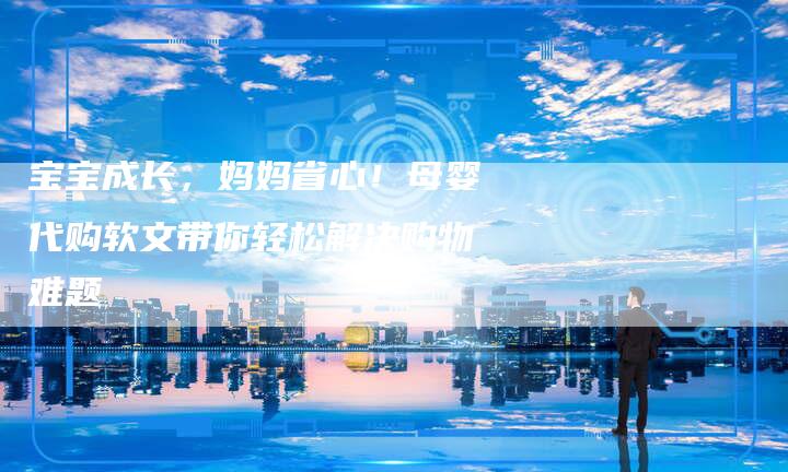 宝宝成长,妈妈省心!母婴代购软文带你轻松解决购物难题-直编新闻自助发稿平台