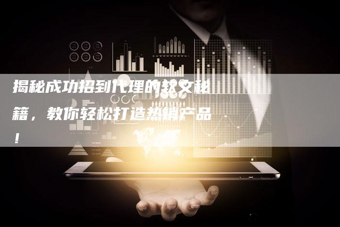 揭秘成功招到代理的软文秘籍,教你轻松打造热销产品!-直编新闻自助发稿平台