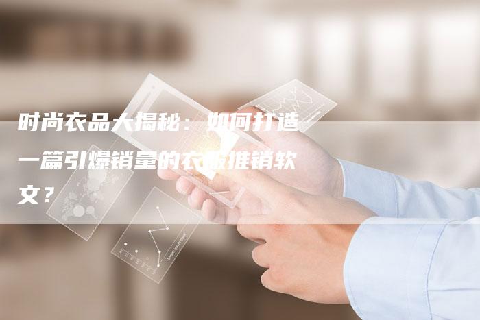 时尚衣品大揭秘:如何打造一篇引爆销量的衣服推销软文?-直编新闻自助发稿平台