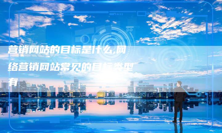 营销网站的目标是什么,网络营销网站常见的目标类型有-直编新闻自助发稿平台