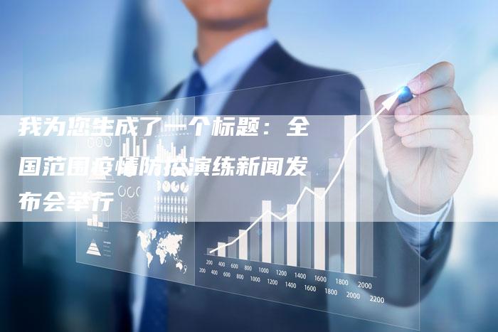 我为您生成了一个标题:全国范围疫情防控演练新闻发布会举行-直编新闻自助发稿平台