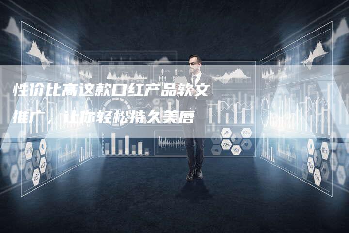 性价比高这款口红产品软文推广,让你轻松持久美唇-直编新闻自助发稿平台